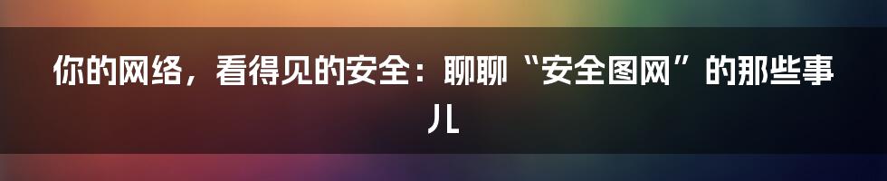 你的网络，看得见的安全：聊聊“安全图网”的那些事儿