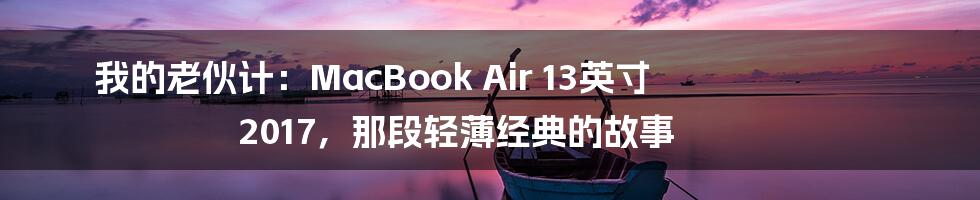 我的老伙计:MacBook Air 13英寸 2017,那段轻薄经典的故事