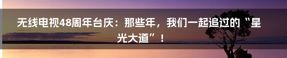 无线电视48周年台庆：那些年，我们一起追过的“星光大道”！