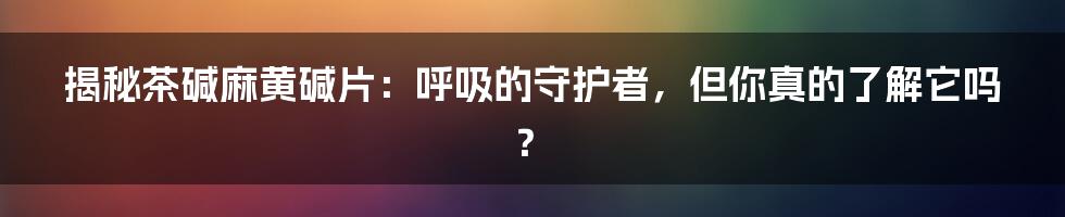 揭秘茶碱麻黄碱片：呼吸的守护者，但你真的了解它吗？