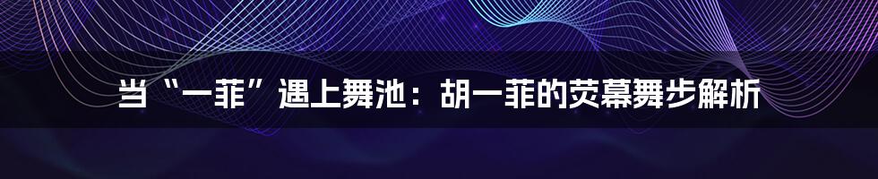 当“一菲”遇上舞池:胡一菲的荧幕舞步解析
