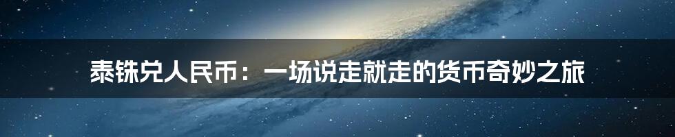 泰铢兑人民币:一场说走就走的货币奇妙之旅