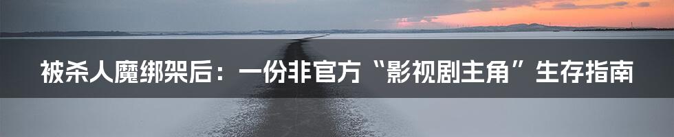 被杀人魔绑架后:一份非官方“影视剧主角”生存指南
