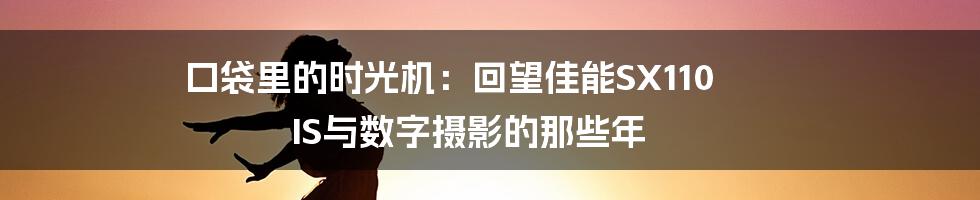 口袋里的时光机：回望佳能SX110 IS与数字摄影的那些年