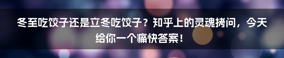 冬至吃饺子还是立冬吃饺子?知乎上的灵魂拷问,今天给你一个痛快答案!