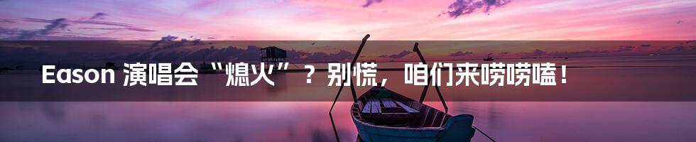 Eason 演唱会“熄火”？别慌，咱们来唠唠嗑！