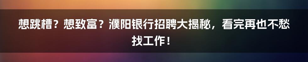 想跳槽?想致富?濮阳银行招聘大揭秘,看完再也不愁找工作!