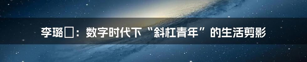 李璐禕：数字时代下“斜杠青年”的生活剪影