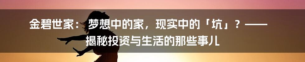 金碧世家： 梦想中的家，现实中的「坑」？—— 揭秘投资与生活的那些事儿