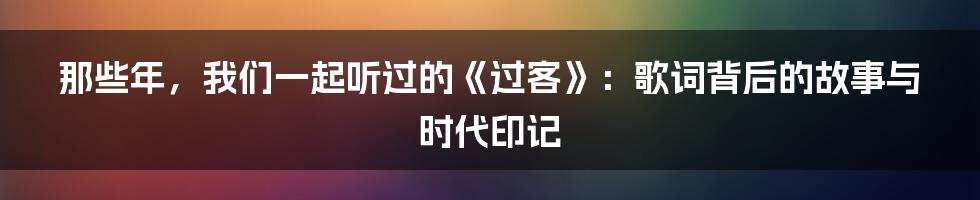 那些年，我们一起听过的《过客》：歌词背后的故事与时代印记