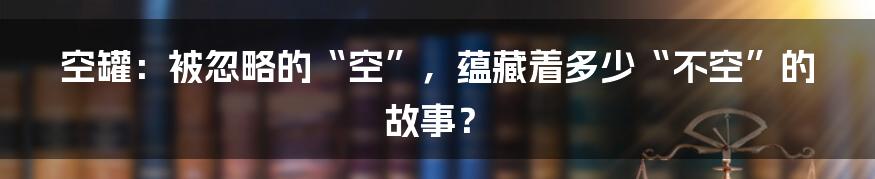 空罐：被忽略的“空”，蕴藏着多少“不空”的故事？