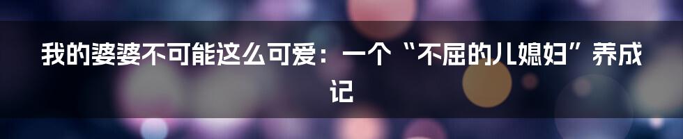 我的婆婆不可能这么可爱：一个“不屈的儿媳妇”养成记