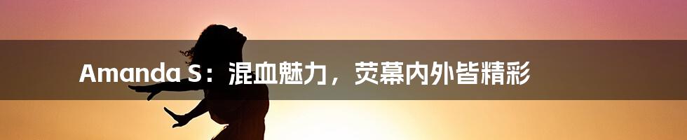 Amanda S:混血魅力,荧幕内外皆精彩
