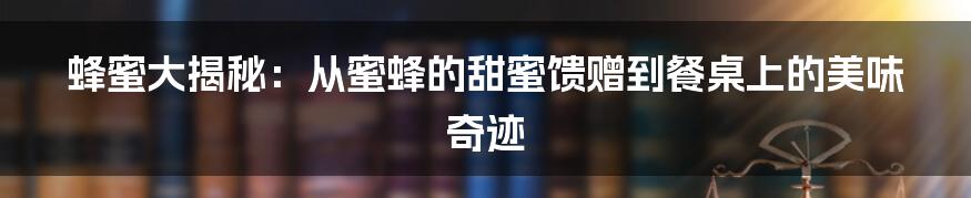 蜂蜜大揭秘：从蜜蜂的甜蜜馈赠到餐桌上的美味奇迹