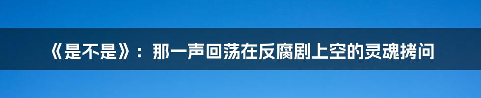 《是不是》:那一声回荡在反腐剧上空的灵魂拷问