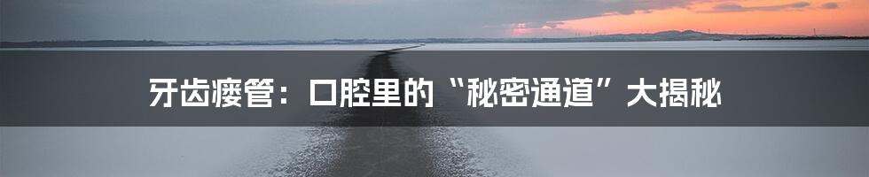 牙齿瘘管：口腔里的“秘密通道”大揭秘