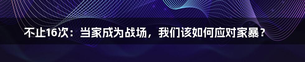不止16次：当家成为战场，我们该如何应对家暴？