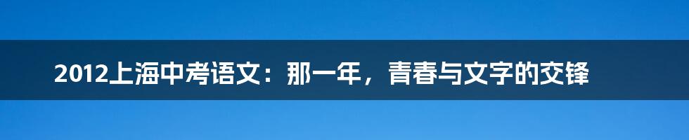 2012上海中考语文：那一年，青春与文字的交锋
