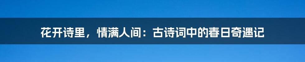 花开诗里，情满人间：古诗词中的春日奇遇记