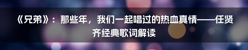 《兄弟》:那些年,我们一起唱过的热血真情——任贤齐经典歌词解读