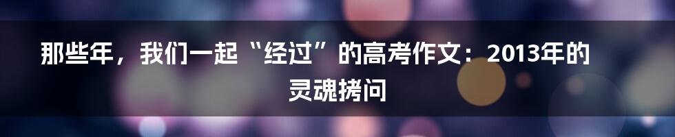 那些年，我们一起“经过”的高考作文：2013年的灵魂拷问