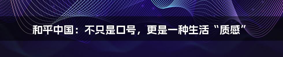 和平中国：不只是口号，更是一种生活“质感”