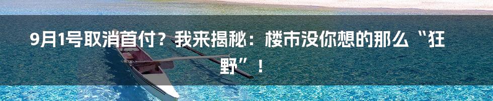 9月1号取消首付?我来揭秘:楼市没你想的那么“狂野”!