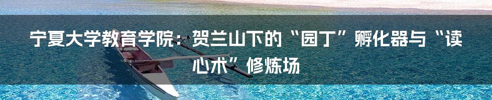 宁夏大学教育学院：贺兰山下的“园丁”孵化器与“读心术”修炼场