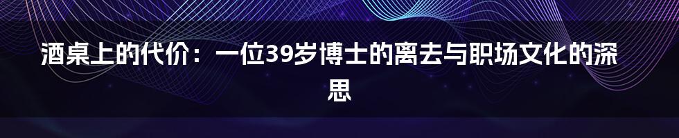 酒桌上的代价：一位39岁博士的离去与职场文化的深思