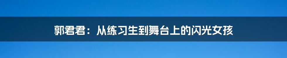 郭君君：从练习生到舞台上的闪光女孩