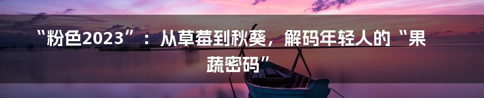 “粉色2023”：从草莓到秋葵，解码年轻人的“果蔬密码”