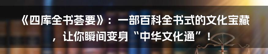 《四库全书荟要》：一部百科全书式的文化宝藏，让你瞬间变身“中华文化通”！