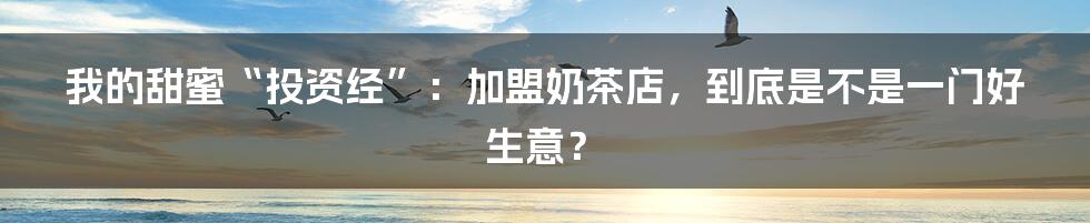 我的甜蜜“投资经”：加盟奶茶店，到底是不是一门好生意？