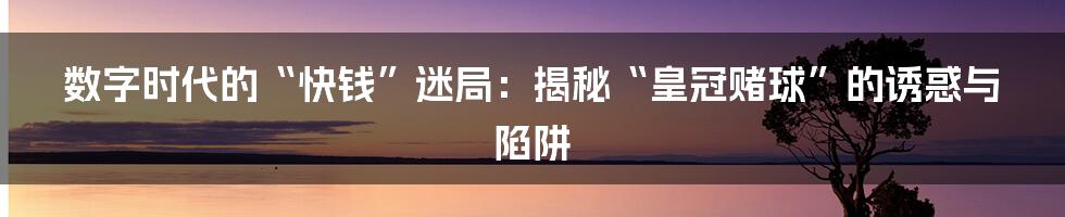 数字时代的“快钱”迷局：揭秘“皇冠赌球”的诱惑与陷阱