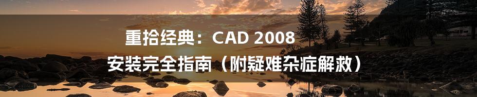 重拾经典：CAD 2008 安装完全指南（附疑难杂症解救）
