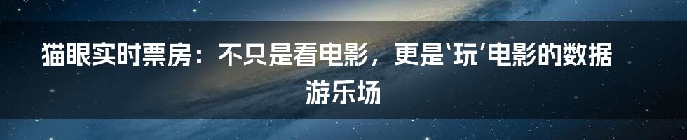 猫眼实时票房:不只是看电影,更是‘玩’电影的数据游乐场