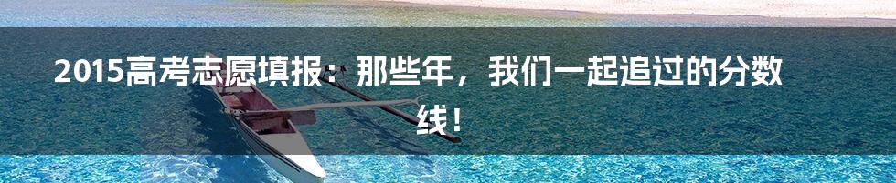 2015高考志愿填报：那些年，我们一起追过的分数线！