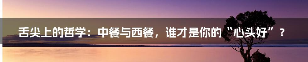 舌尖上的哲学:中餐与西餐,谁才是你的“心头好”?