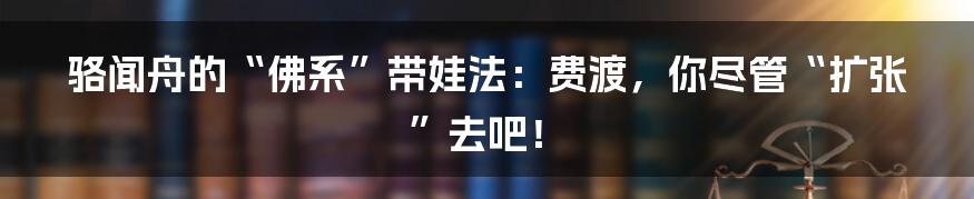 骆闻舟的“佛系”带娃法:费渡,你尽管“扩张”去吧!