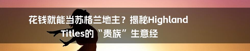 花钱就能当苏格兰地主？揭秘Highland Titles的“贵族”生意经