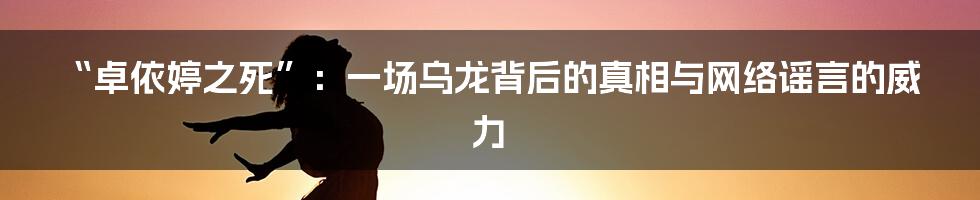 “卓依婷之死”：一场乌龙背后的真相与网络谣言的威力
