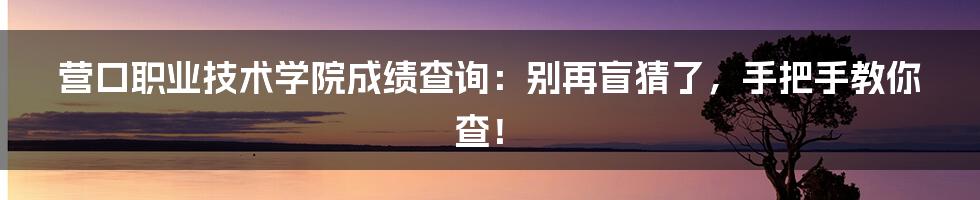 营口职业技术学院成绩查询:别再盲猜了,手把手教你查!