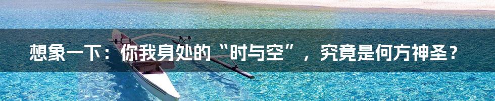 想象一下：你我身处的“时与空”，究竟是何方神圣？