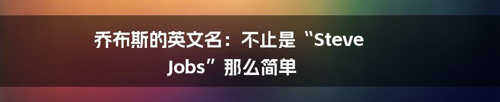 乔布斯的英文名:不止是“Steve Jobs”那么简单