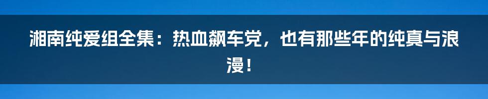 湘南纯爱组全集:热血飙车党,也有那些年的纯真与浪漫!