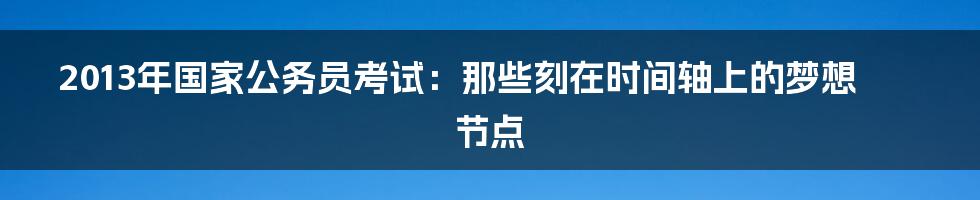 2013年国家公务员考试：那些刻在时间轴上的梦想节点