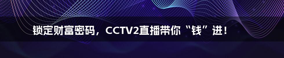 锁定财富密码,CCTV2直播带你“钱”进!