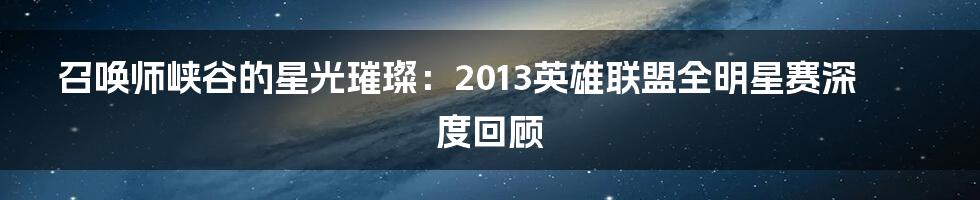 召唤师峡谷的星光璀璨：2013英雄联盟全明星赛深度回顾