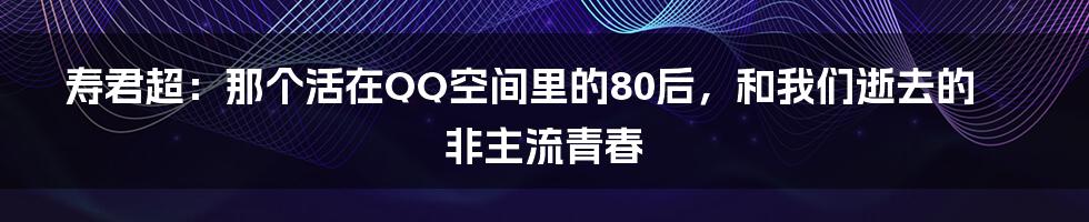 寿君超：那个活在QQ空间里的80后，和我们逝去的非主流青春