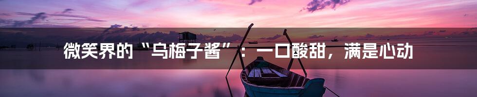 微笑界的“乌梅子酱”：一口酸甜，满是心动